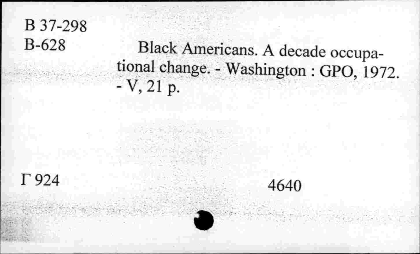 ﻿B 37-298
B-628
Black Americans. A decade occupational change. - Washington : GPO 1972 -V, 21p.
r 924
4640